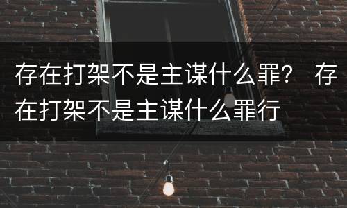 存在打架不是主谋什么罪？ 存在打架不是主谋什么罪行