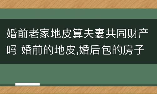 婚前老家地皮算夫妻共同财产吗 婚前的地皮,婚后包的房子,算婚后财产吗
