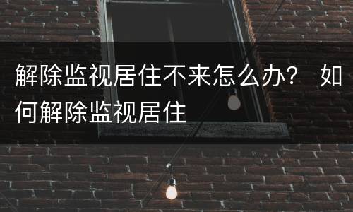 解除监视居住不来怎么办？ 如何解除监视居住