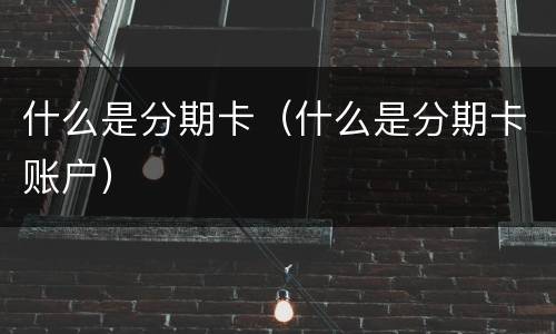 什么是分期卡（什么是分期卡账户）