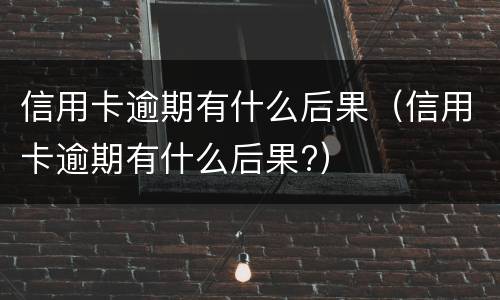 信用卡逾期有什么后果（信用卡逾期有什么后果?）