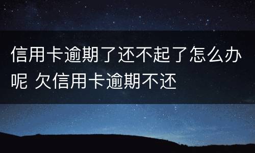 信用卡逾期了还不起了怎么办呢 欠信用卡逾期不还