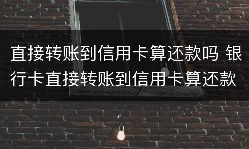 直接转账到信用卡算还款吗 银行卡直接转账到信用卡算还款吗