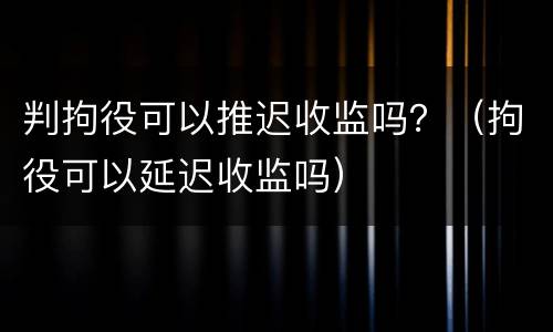 判拘役可以推迟收监吗？（拘役可以延迟收监吗）