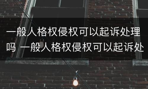 一般人格权侵权可以起诉处理吗 一般人格权侵权可以起诉处理吗法律