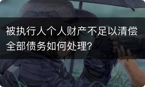 被执行人个人财产不足以清偿全部债务如何处理？