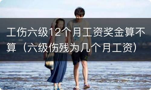 工伤六级12个月工资奖金算不算（六级伤残为几个月工资）
