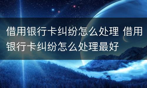 借用银行卡纠纷怎么处理 借用银行卡纠纷怎么处理最好