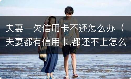 夫妻一欠信用卡不还怎么办（夫妻都有信用卡,都还不上怎么办）