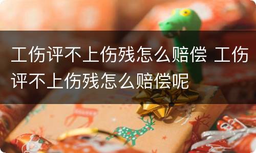 工伤评不上伤残怎么赔偿 工伤评不上伤残怎么赔偿呢