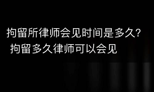 拘留所律师会见时间是多久？ 拘留多久律师可以会见