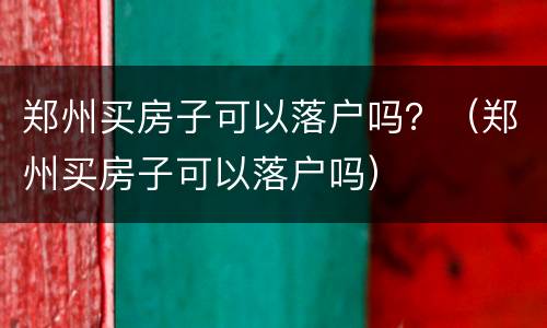 郑州买房子可以落户吗？（郑州买房子可以落户吗）