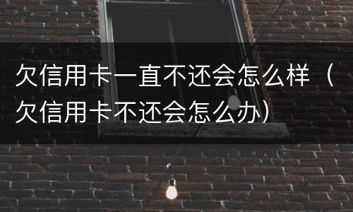 欠信用卡一直不还会怎么样（欠信用卡不还会怎么办）