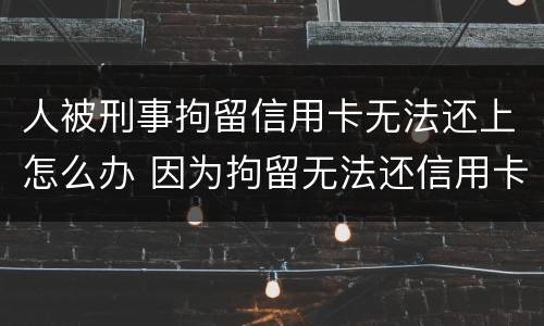 人被刑事拘留信用卡无法还上怎么办 因为拘留无法还信用卡怎么办