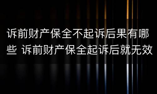 诉前财产保全不起诉后果有哪些 诉前财产保全起诉后就无效了吗