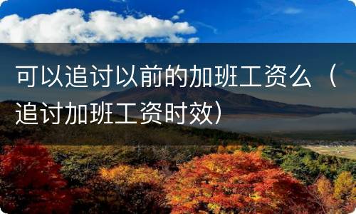 可以追讨以前的加班工资么（追讨加班工资时效）