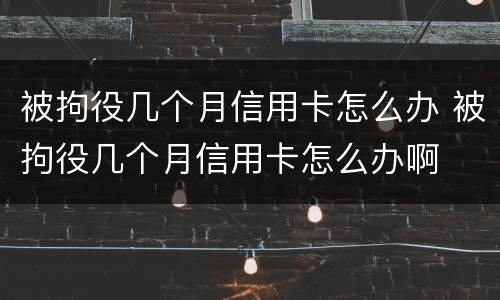 被拘役几个月信用卡怎么办 被拘役几个月信用卡怎么办啊