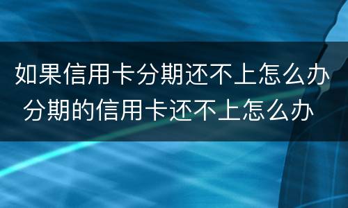 如果信用卡分期还不上怎么办 分期的信用卡还不上怎么办