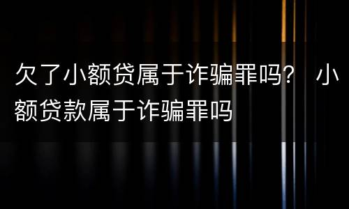 欠了小额贷属于诈骗罪吗？ 小额贷款属于诈骗罪吗