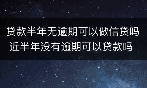 贷款半年无逾期可以做信贷吗 近半年没有逾期可以贷款吗