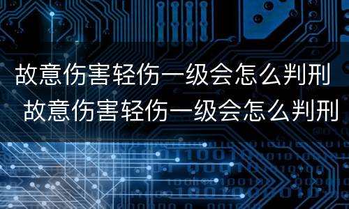 故意伤害轻伤一级会怎么判刑 故意伤害轻伤一级会怎么判刑呢