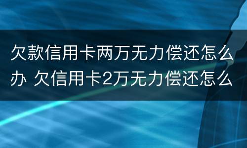 欠款信用卡两万无力偿还怎么办 欠信用卡2万无力偿还怎么办
