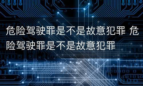 危险驾驶罪是不是故意犯罪 危险驾驶罪是不是故意犯罪