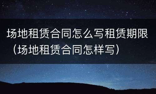 场地租赁合同怎么写租赁期限（场地租赁合同怎样写）