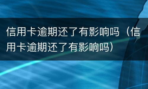 信用卡逾期还了有影响吗（信用卡逾期还了有影响吗）
