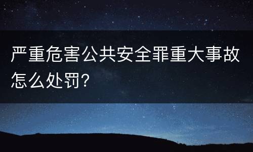 严重危害公共安全罪重大事故怎么处罚？