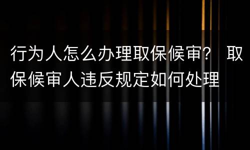 行为人怎么办理取保候审？ 取保候审人违反规定如何处理