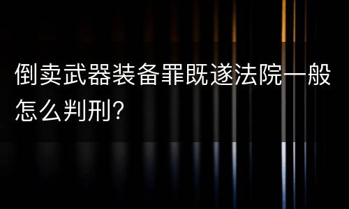 倒卖武器装备罪既遂法院一般怎么判刑?