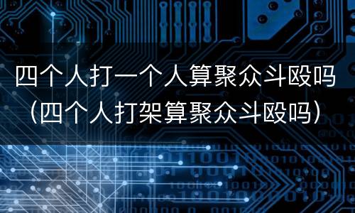 四个人打一个人算聚众斗殴吗（四个人打架算聚众斗殴吗）