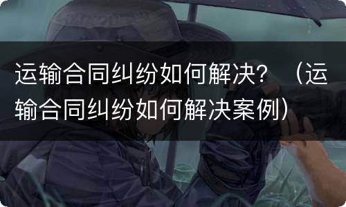 运输合同纠纷如何解决？（运输合同纠纷如何解决案例）
