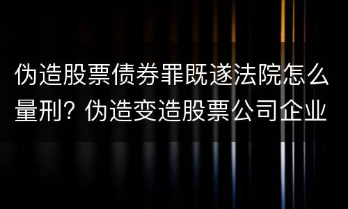 伪造股票债券罪既遂法院怎么量刑? 伪造变造股票公司企业债券罪