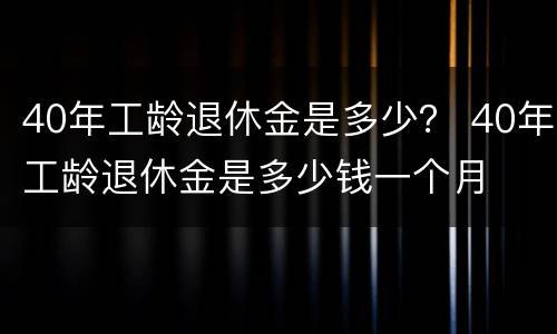 40年工龄退休金是多少？ 40年工龄退休金是多少钱一个月