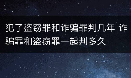 犯了盗窃罪和诈骗罪判几年 诈骗罪和盗窃罪一起判多久