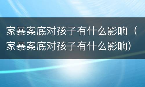 家暴案底对孩子有什么影响（家暴案底对孩子有什么影响）