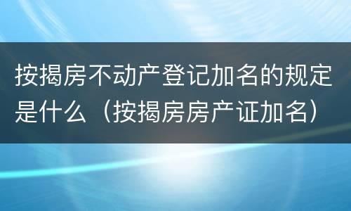 按揭房不动产登记加名的规定是什么（按揭房房产证加名）