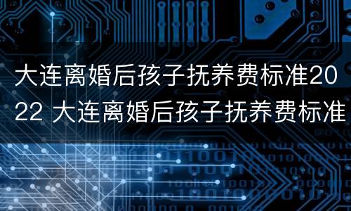 大连离婚后孩子抚养费标准2022 大连离婚后孩子抚养费标准2022年