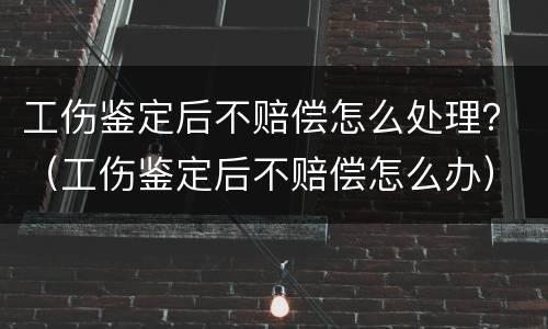 工伤鉴定后不赔偿怎么处理？（工伤鉴定后不赔偿怎么办）
