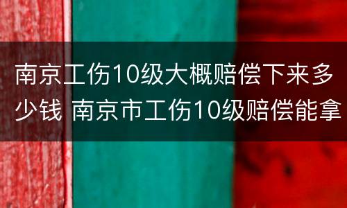 南京工伤10级大概赔偿下来多少钱 南京市工伤10级赔偿能拿多少