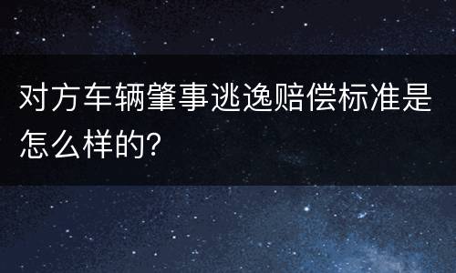 对方车辆肇事逃逸赔偿标准是怎么样的？