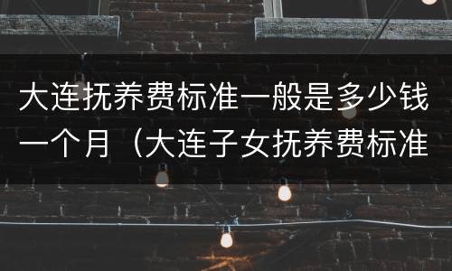 大连抚养费标准一般是多少钱一个月（大连子女抚养费标准）