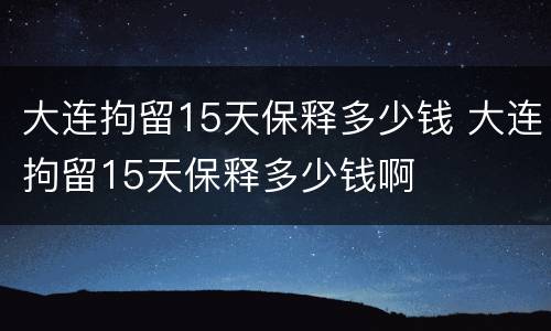 大连拘留15天保释多少钱 大连拘留15天保释多少钱啊