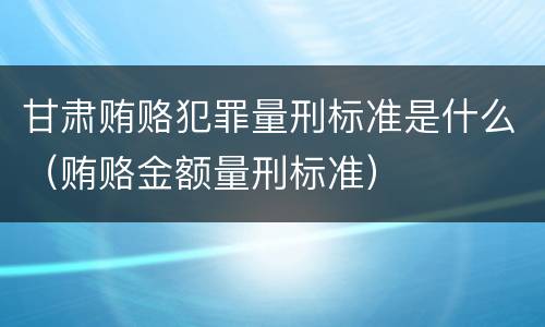 甘肃贿赂犯罪量刑标准是什么（贿赂金额量刑标准）