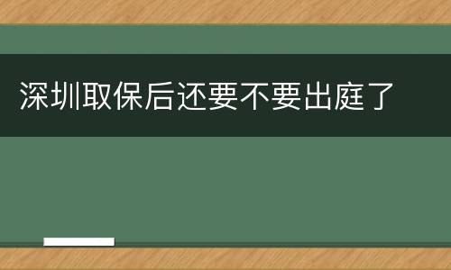 深圳取保后还要不要出庭了