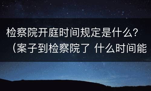 检察院开庭时间规定是什么？（案子到检察院了 什么时间能开庭）