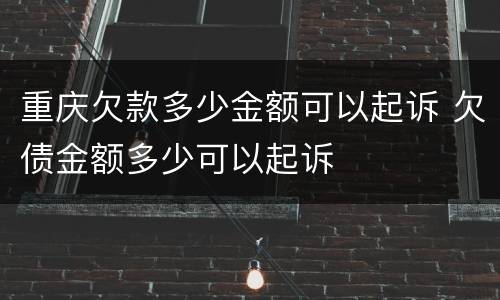 重庆欠款多少金额可以起诉 欠债金额多少可以起诉