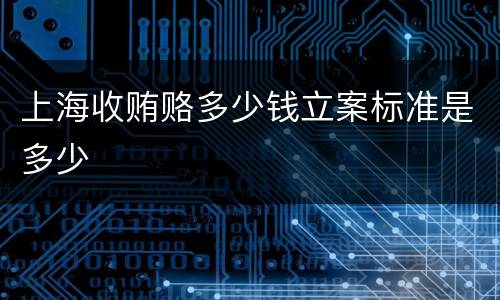 上海收贿赂多少钱立案标准是多少